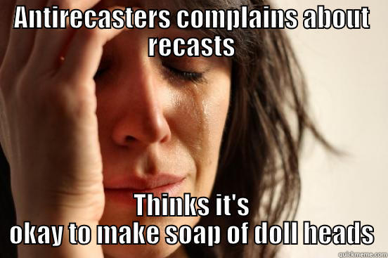 ANTIRECASTERS COMPLAINS ABOUT RECASTS THINKS IT'S OKAY TO MAKE SOAP OF DOLL HEADS First World Problems