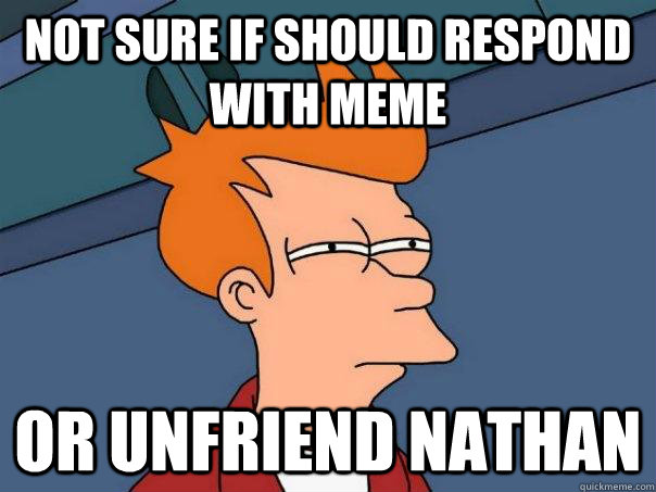 Not sure if should respond with meme Or unfriend Nathan - Not sure if should respond with meme Or unfriend Nathan  Futurama Fry