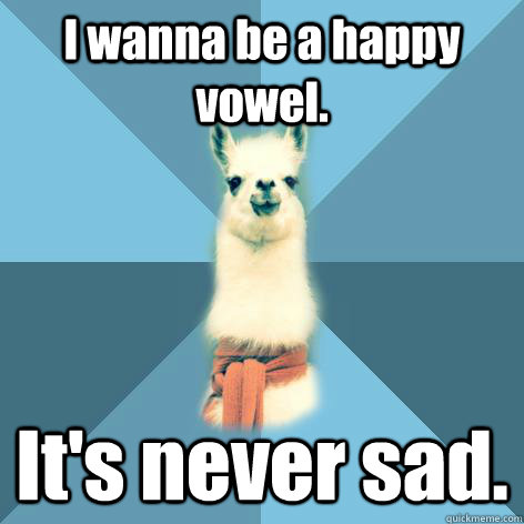I wanna be a happy vowel. It's never sad.  Linguist Llama
