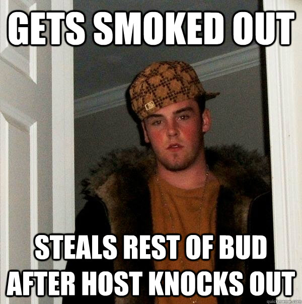 Gets smoked out Steals rest of bud after host knocks out - Gets smoked out Steals rest of bud after host knocks out  Scumbag Steve