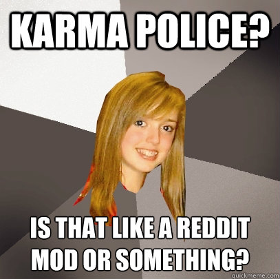 Karma Police? is that like a reddit mod or something?  Musically Oblivious 8th Grader