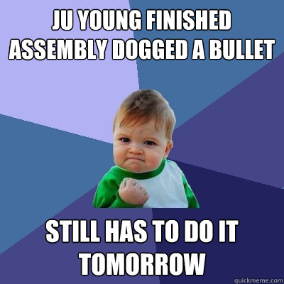 Ju Young finished assembly dogged a bullet Still has to do it tomorrow  Success Kid