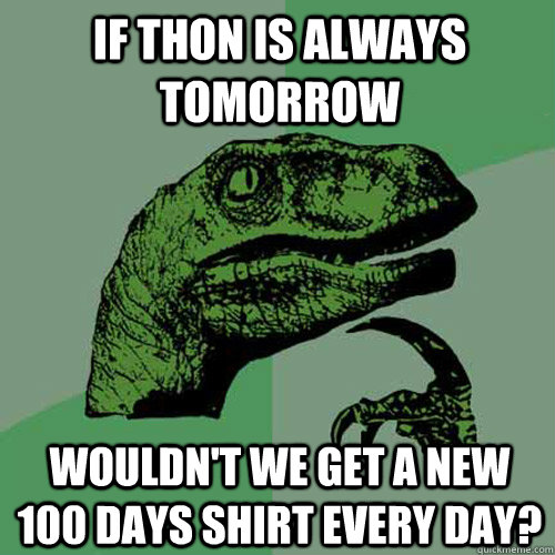 if thon is always tomorrow wouldn't we get a new 100 days shirt every day?  Philosoraptor