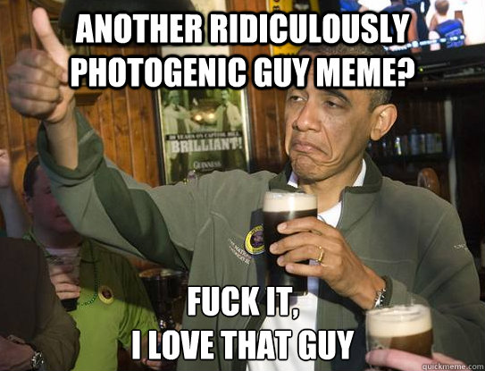 another Ridiculously photogenic guy meme? Fuck it,
I love that guy  Upvoting Obama