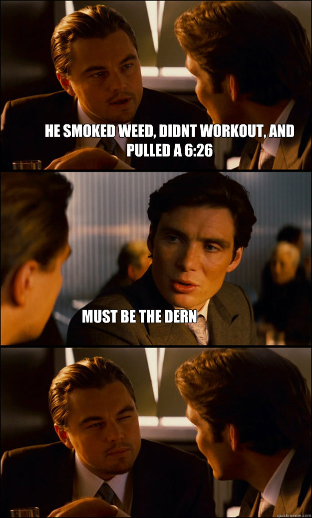 he smoked weed, didnt workout, and pulled a 6:26 must be the dern  Inception