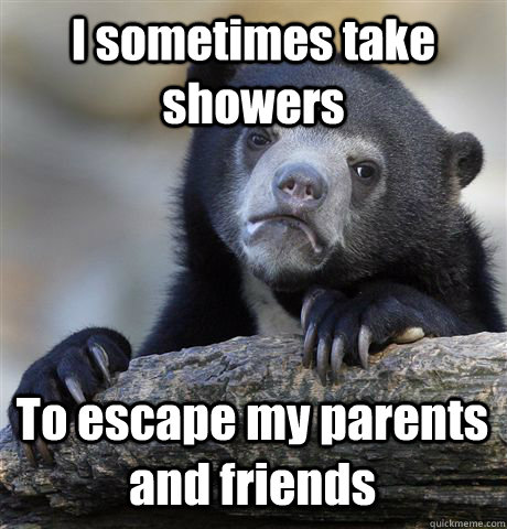 I sometimes take showers To escape my parents and friends - I sometimes take showers To escape my parents and friends  Confession Bear