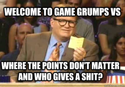 welcome to game grumps vs where the points don't matter and who gives a shit?  Whose Line