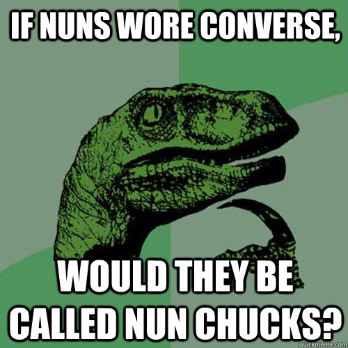 If nuns wore converse, Would they be called nun chucks?  Philosoraptor