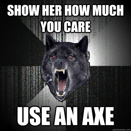 Show her how much you care USE AN AXE  Insanity Wolf