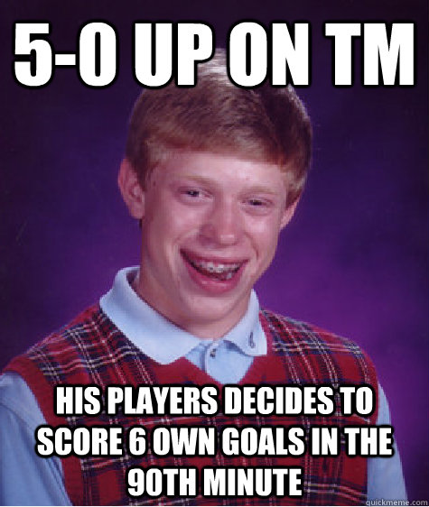 5-0 up on TM his players decides to score 6 own goals in the 90th Minute  Bad Luck Brian