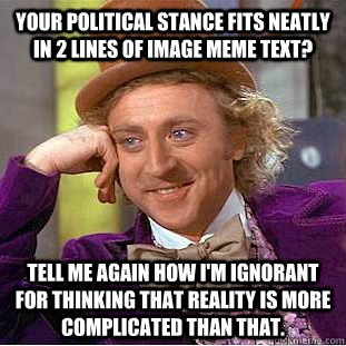 Your political stance fits neatly in 2 lines of image meme text? Tell me again how I'm ignorant for thinking that reality is more complicated than that.  Condescending Wonka