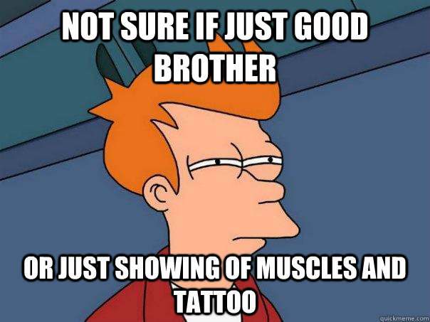 Not sure if just good brother Or just showing of muscles and tattoo  Futurama Fry