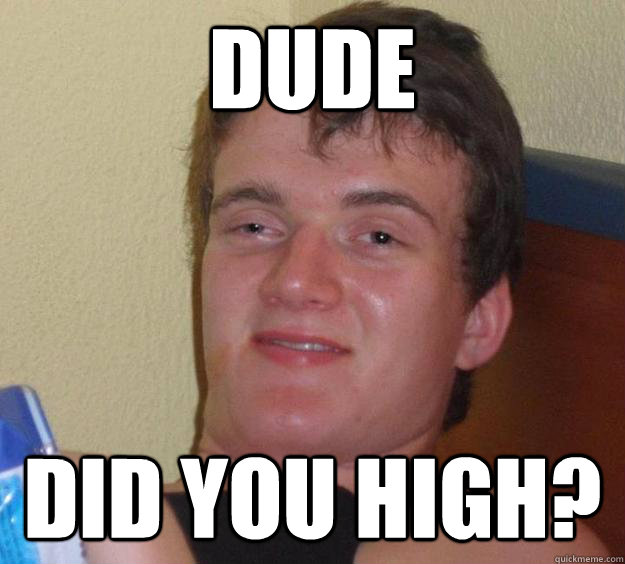 Dude did you high?  10 Guy