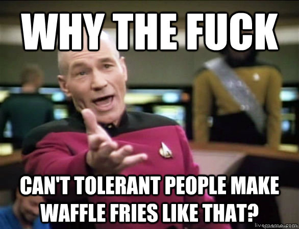 why the fuck can't tolerant people make waffle fries like that?  Annoyed Picard HD