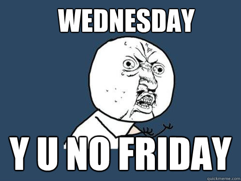 Wednesday y u no friday  Y U No