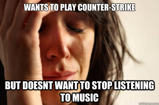 Wants to play Counter-Strike But doesnt want to stop listening to music  First World Problems