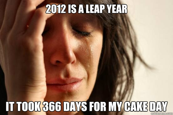 2012 is a leap year it took 366 days for my cake day  First World Problems