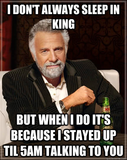 I don't always sleep in King but when I do it's because I stayed up til 5am talking to you  The Most Interesting Man In The World