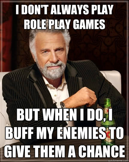 I don't always play role play games but when I do, I buff my enemies to give them a chance - I don't always play role play games but when I do, I buff my enemies to give them a chance  The Most Interesting Man In The World