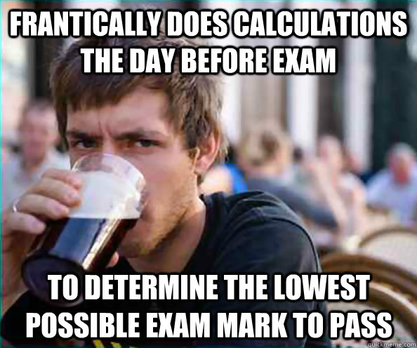 Frantically does calculations the day before exam To determine the lowest possible exam mark to pass  Lazy College Senior