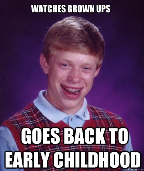 Watches Grown Ups  Goes back to early Childhood  Bad Luck Brian