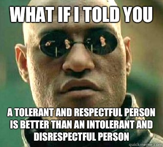 What if I told you A tolerant and respectful person is better than an intolerant and disrespectful person - What if I told you A tolerant and respectful person is better than an intolerant and disrespectful person  Matrix Morpheus