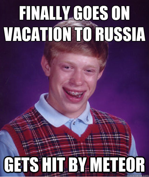 Finally goes on vacation to Russia Gets hit by meteor  Bad Luck Brian