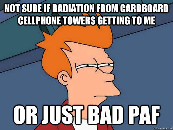 Not sure if radiation from cardboard cellphone towers getting to me Or just bad PAF  Futurama Fry