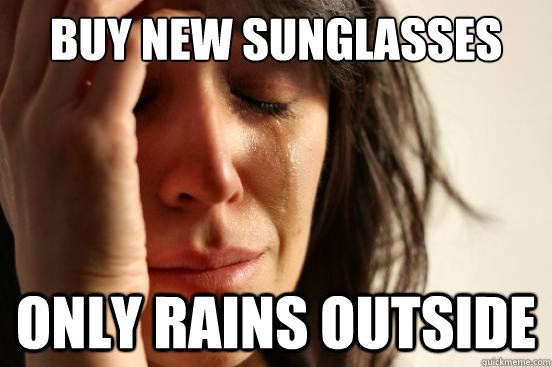 Buy new sunglasses Only rains outside  First World Problems