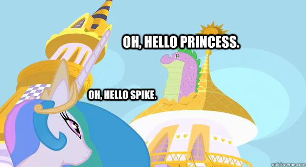 Oh, hello Princess. Oh, hello Spike. - Oh, hello Princess. Oh, hello Spike.  Oh, hello.