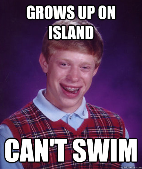 Grows up on island Can't swim  Bad Luck Brian