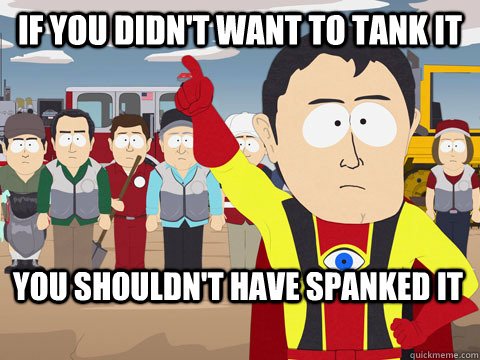 If You didn't want to tank it you shouldn't have spanked it  Captain Hindsight