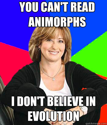 you can't read animorphs i don't believe in evolution  Sheltering Suburban Mom