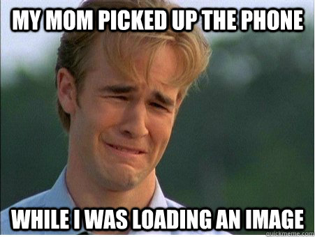 My mom picked up the phone  while I was loading an image  1990s Problems