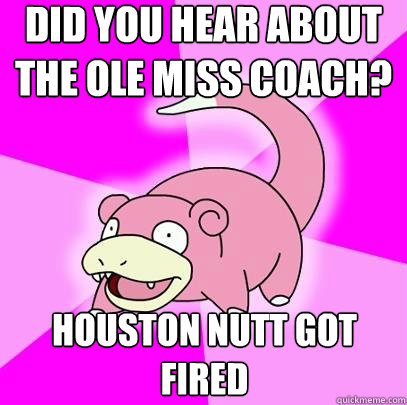 Did you hear about the ole miss coach?
 houston nutt got fired  - Did you hear about the ole miss coach?
 houston nutt got fired   Slowpoke