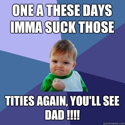 One A These Days Imma Suck Those  Tities Again, You'll See Dad !!!!  Success Kid