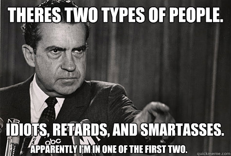 Theres two types of people. Idiots, retards, and smartasses. Apparently I'm in one of the first two.  Nixon