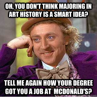 Oh, you don't think majoring in art history is a smart idea? tell me again how your degree got you a job at  McDonald's? - Oh, you don't think majoring in art history is a smart idea? tell me again how your degree got you a job at  McDonald's?  Condescending Wonka