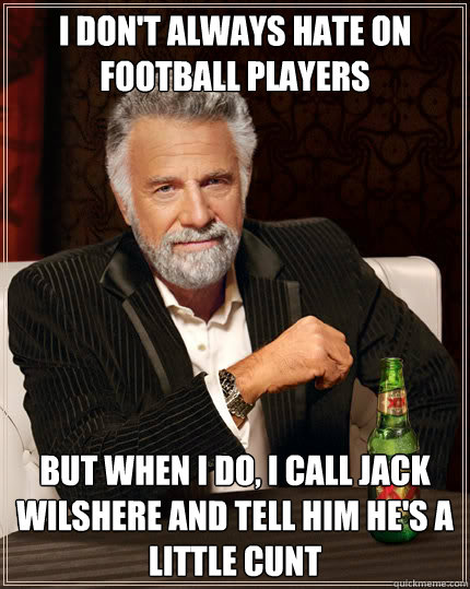 I don't always hate on football players But when I do, I call Jack Wilshere and tell him he's a little cunt  Dos Equis man