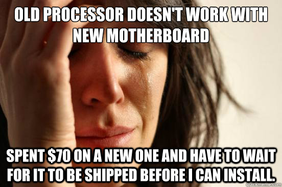 old processor doesn't work with new motherboard spent $70 on a new one and have to wait for it to be shipped before I can install.  - old processor doesn't work with new motherboard spent $70 on a new one and have to wait for it to be shipped before I can install.   First World Problems