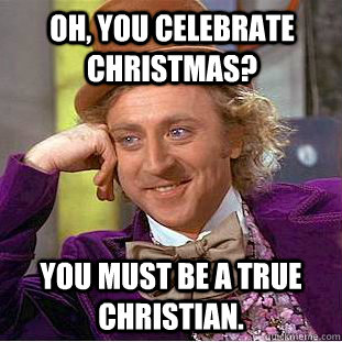 Oh, You celebrate Christmas? You must be a true christian.  Creepy Wonka