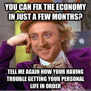 You can fix the economy in just a few months? Tell me again how your having trouble getting your personal life in order - You can fix the economy in just a few months? Tell me again how your having trouble getting your personal life in order  Condescending Wonka