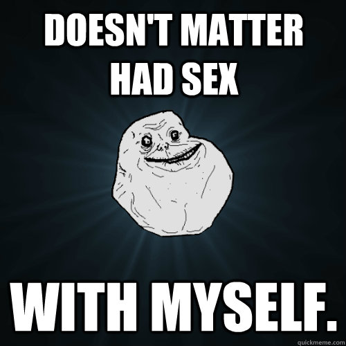 Doesn T Matter Had Sex With Myself Forever Alone Quickmeme