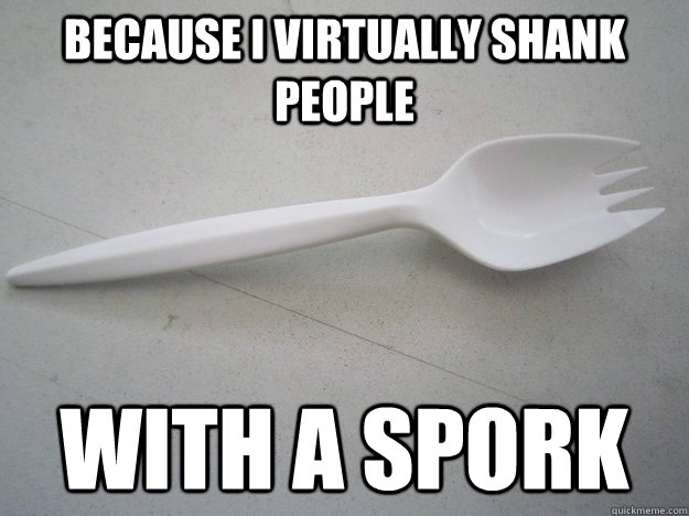 because i virtually shank people  with a spork - because i virtually shank people  with a spork  spork shank