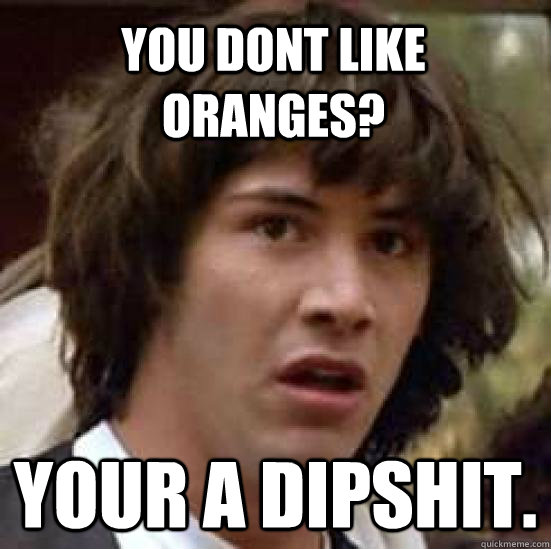 you dont like oranges? your a dipshit.  conspiracy keanu