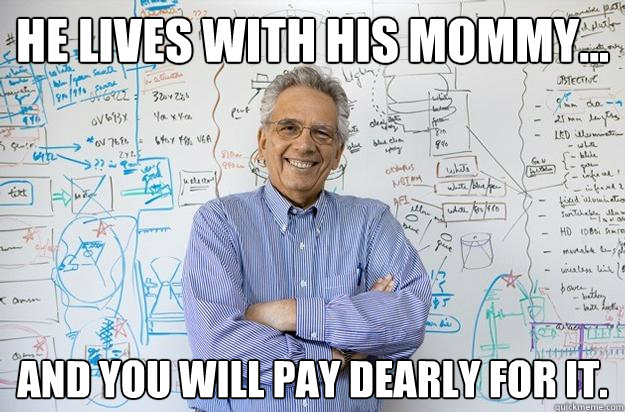 He lives with his mommy... And you will pay dearly for it.  Engineering Professor