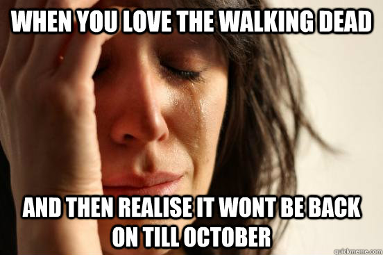 when you love the walking dead and then realise it wont be back on till october - when you love the walking dead and then realise it wont be back on till october  First World Problems