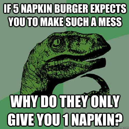 If 5 Napkin Burger expects you to make such a mess Why do they only give you 1 napkin?  Philosoraptor