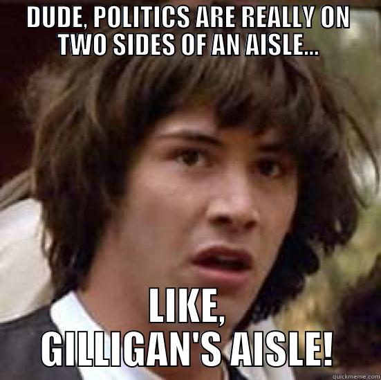 It's Primitive As Can Be - DUDE, POLITICS ARE REALLY ON TWO SIDES OF AN AISLE... LIKE, GILLIGAN'S AISLE! conspiracy keanu