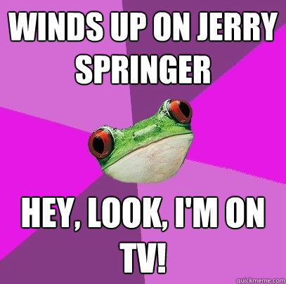 winds up on jerry springer hey, look, i'm on tv! - winds up on jerry springer hey, look, i'm on tv!  Foul Bachelorette Frog